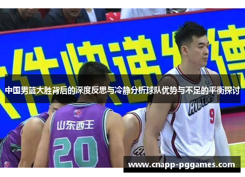 中国男篮大胜背后的深度反思与冷静分析球队优势与不足的平衡探讨 中国男篮大胜背后的深度反思与冷静分析球队优势与不足的平衡探讨