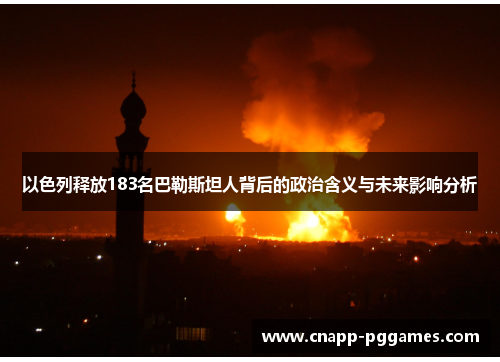 以色列释放183名巴勒斯坦人背后的政治含义与未来影响分析 以色列释放183名巴勒斯坦人背后的政治含义与未来影响分析