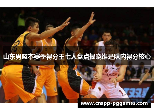 山东男篮本赛季得分王七人盘点揭晓谁是队内得分核心