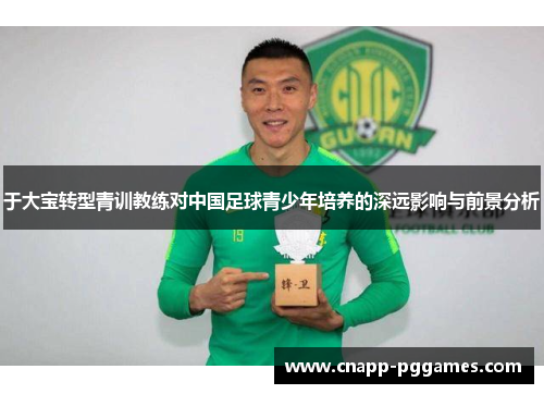 于大宝转型青训教练对中国足球青少年培养的深远影响与前景分析 于大宝转型青训教练对中国足球青少年培养的深远影响与前景分析
