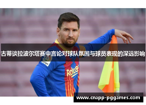 古蒂谈拉波尔塔赛中言论对球队氛围与球员表现的深远影响 古蒂谈拉波尔塔赛中言论对球队氛围与球员表现的深远影响