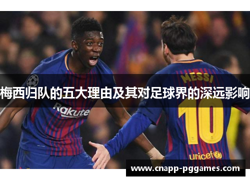 梅西归队的五大理由及其对足球界的深远影响 梅西归队的五大理由及其对足球界的深远影响
