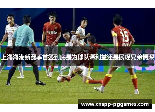 上海海港新赛季首签到底是为球队谋利益还是展现兄弟情深 上海海港新赛季首签到底是为球队谋利益还是展现兄弟情深