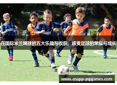 在国际米兰踢球的五大乐趣与收获，感受足球的荣耀与成长
