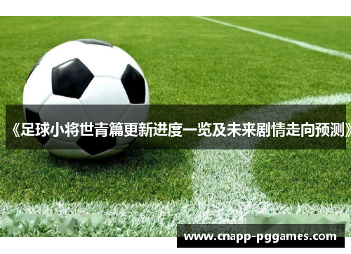 《足球小将世青篇更新进度一览及未来剧情走向预测》