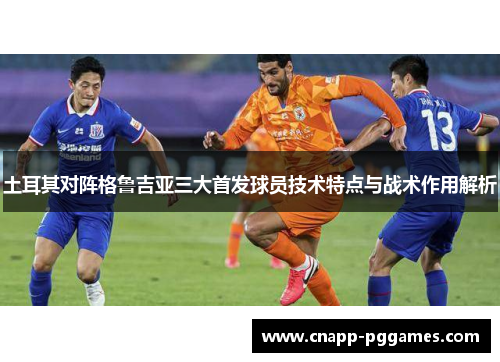土耳其对阵格鲁吉亚三大首发球员技术特点与战术作用解析