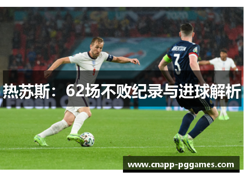 热苏斯：62场不败纪录与进球解析