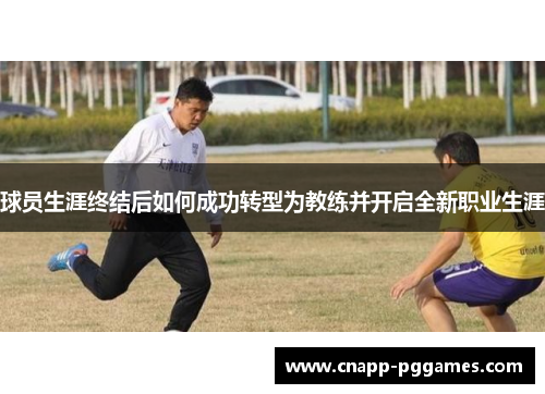 球员生涯终结后如何成功转型为教练并开启全新职业生涯