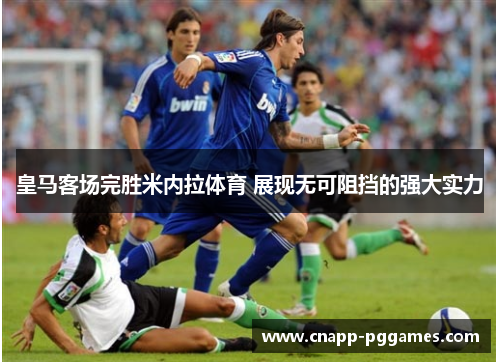 皇马客场完胜米内拉体育 展现无可阻挡的强大实力
