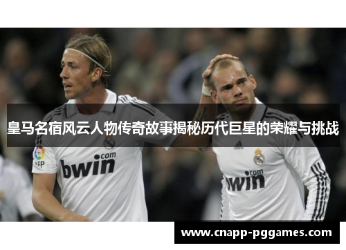 皇马名宿风云人物传奇故事揭秘历代巨星的荣耀与挑战