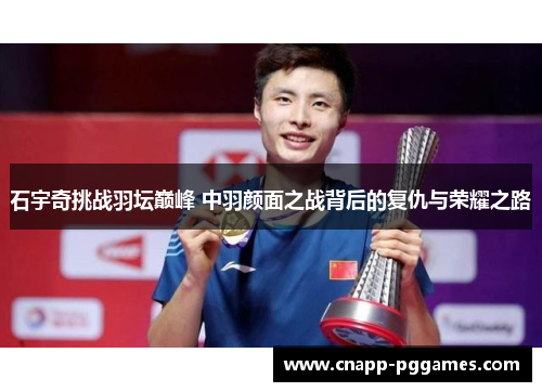 石宇奇挑战羽坛巅峰 中羽颜面之战背后的复仇与荣耀之路
