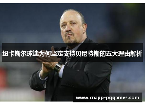 纽卡斯尔球迷为何坚定支持贝尼特斯的五大理由解析