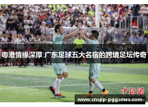粤港情缘深厚 广东足球五大名宿的跨境足坛传奇