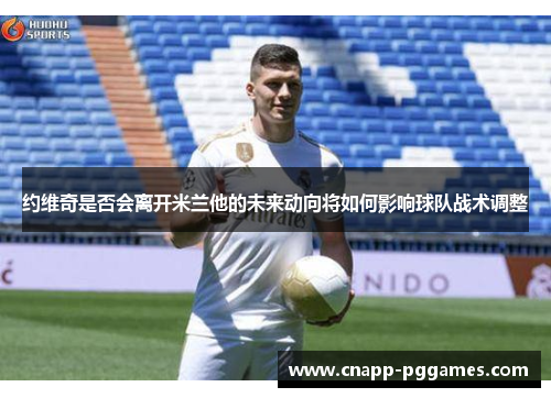 约维奇是否会离开米兰他的未来动向将如何影响球队战术调整