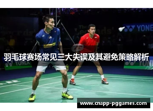 羽毛球赛场常见三大失误及其避免策略解析