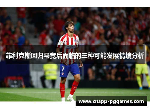 菲利克斯回归马竞后面临的三种可能发展情境分析