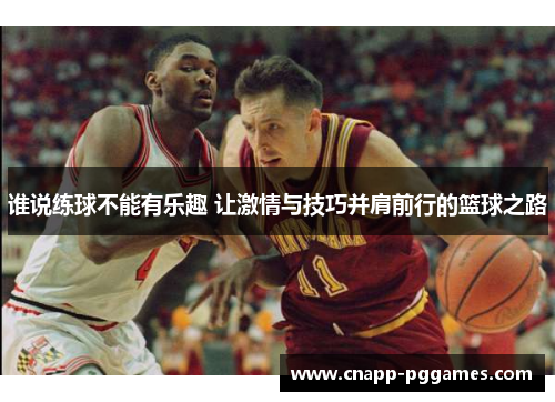 谁说练球不能有乐趣 让激情与技巧并肩前行的篮球之路