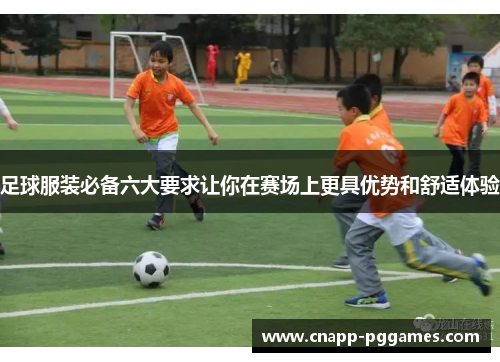 足球服装必备六大要求让你在赛场上更具优势和舒适体验