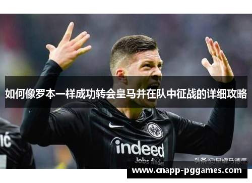 如何像罗本一样成功转会皇马并在队中征战的详细攻略