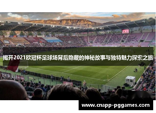 揭开2021欧冠杯足球场背后隐藏的神秘故事与独特魅力探索之旅