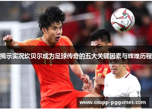 揭示实况坎贝尔成为足球传奇的五大关键因素与辉煌历程