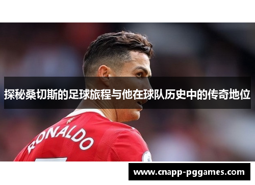 探秘桑切斯的足球旅程与他在球队历史中的传奇地位