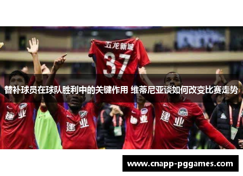 替补球员在球队胜利中的关键作用 维蒂尼亚谈如何改变比赛走势