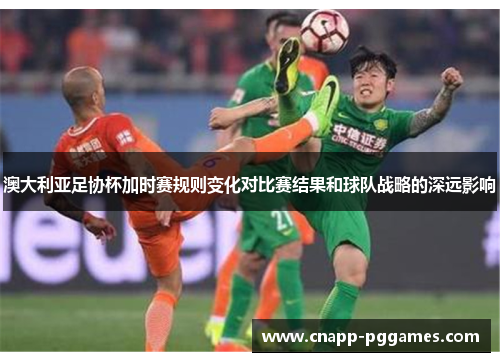 澳大利亚足协杯加时赛规则变化对比赛结果和球队战略的深远影响