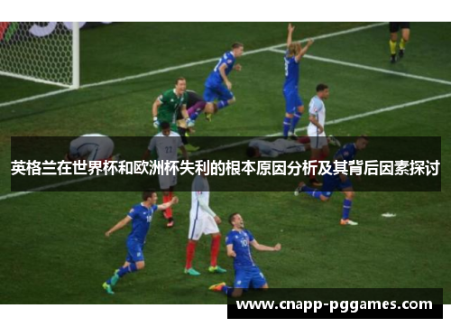 英格兰在世界杯和欧洲杯失利的根本原因分析及其背后因素探讨