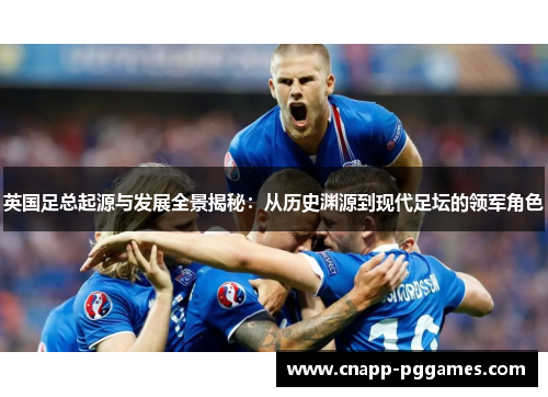 英国足总起源与发展全景揭秘：从历史渊源到现代足坛的领军角色