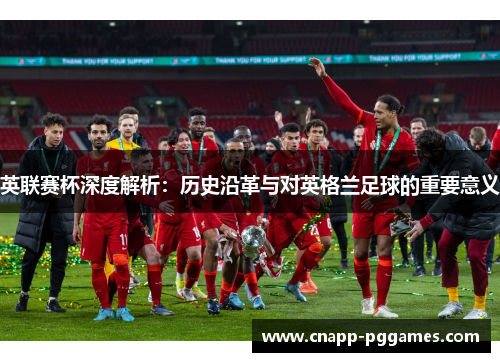 英联赛杯深度解析:历史沿革与对英格兰足球的重要意义 英联赛杯深度解析:历史沿革与对英格兰足球的重要意义