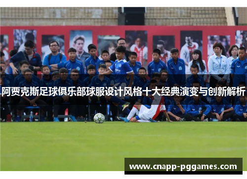 阿贾克斯足球俱乐部球服设计风格十大经典演变与创新解析 阿贾克斯足球俱乐部球服设计风格十大经典演变与创新解析