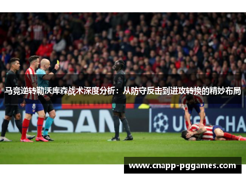 马竞逆转勒沃库森战术深度分析:从防守反击到进攻转换的精妙布局 马竞逆转勒沃库森战术深度分析:从防守反击到进攻转换的精妙布局