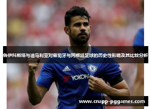 鲁伊科斯塔与迪马利亚对葡萄牙与阿根廷足球的历史性影响及其比较分析 鲁伊科斯塔与迪马利亚对葡萄牙与阿根廷足球的历史性影响及其比较分析