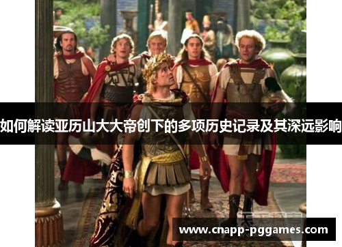如何解读亚历山大大帝创下的多项历史记录及其深远影响 如何解读亚历山大大帝创下的多项历史记录及其深远影响