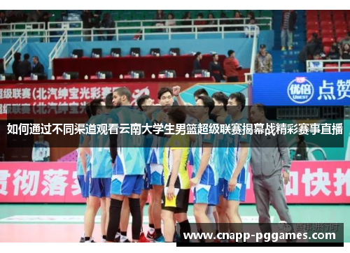 如何通过不同渠道观看云南大学生男篮超级联赛揭幕战精彩赛事直播