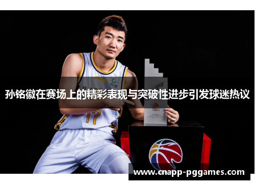 孙铭徽在赛场上的精彩表现与突破性进步引发球迷热议