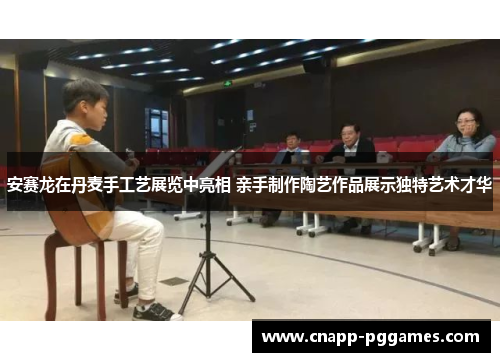 安赛龙在丹麦手工艺展览中亮相 亲手制作陶艺作品展示独特艺术才华