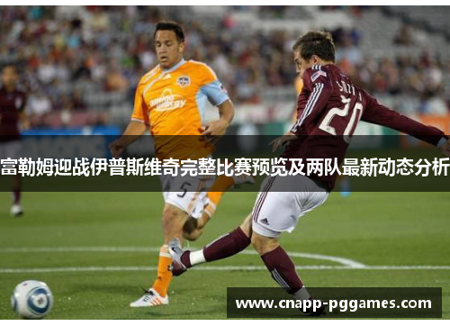 富勒姆迎战伊普斯维奇完整比赛预览及两队最新动态分析 富勒姆迎战伊普斯维奇完整比赛预览及两队最新动态分析