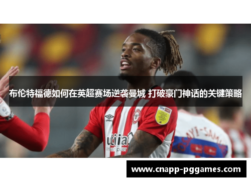 布伦特福德如何在英超赛场逆袭曼城 打破豪门神话的关键策略 布伦特福德如何在英超赛场逆袭曼城 打破豪门神话的关键策略