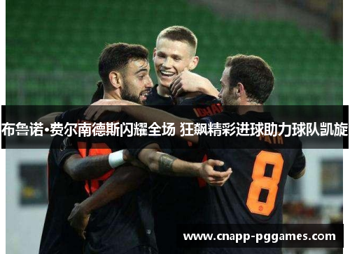 布鲁诺·费尔南德斯闪耀全场 狂飙精彩进球助力球队凯旋