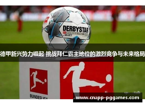德甲新兴势力崛起 挑战拜仁霸主地位的激烈竞争与未来格局 德甲新兴势力崛起 挑战拜仁霸主地位的激烈竞争与未来格局