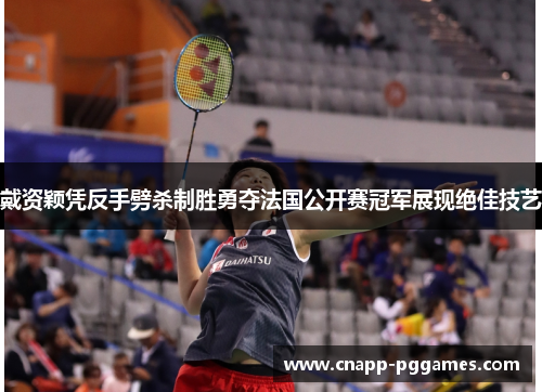 戴资颖凭反手劈杀制胜勇夺法国公开赛冠军展现绝佳技艺