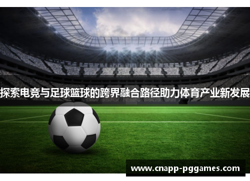 探索电竞与足球篮球的跨界融合路径助力体育产业新发展 探索电竞与足球篮球的跨界融合路径助力体育产业新发展