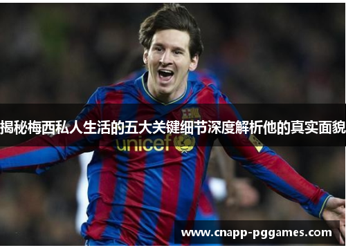 揭秘梅西私人生活的五大关键细节深度解析他的真实面貌 揭秘梅西私人生活的五大关键细节深度解析他的真实面貌