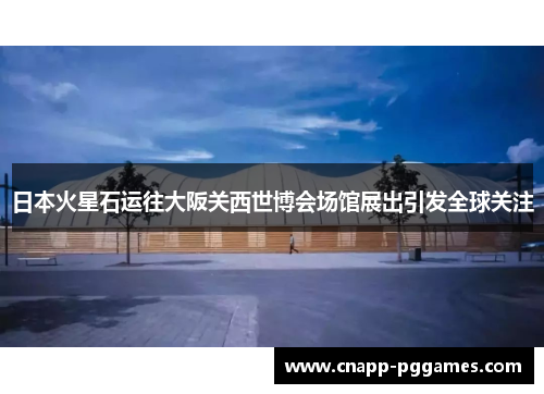 日本火星石运往大阪关西世博会场馆展出引发全球关注