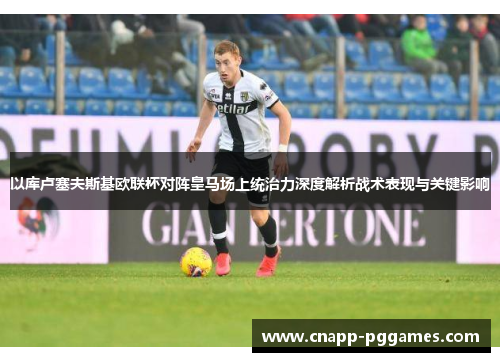 以库卢塞夫斯基欧联杯对阵皇马场上统治力深度解析战术表现与关键影响 以库卢塞夫斯基欧联杯对阵皇马场上统治力深度解析战术表现与关键影响