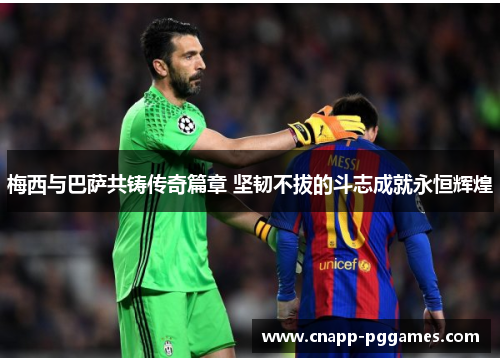 梅西与巴萨共铸传奇篇章 坚韧不拔的斗志成就永恒辉煌 梅西与巴萨共铸传奇篇章 坚韧不拔的斗志成就永恒辉煌