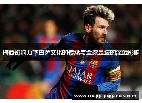 梅西影响力下巴萨文化的传承与全球足坛的深远影响