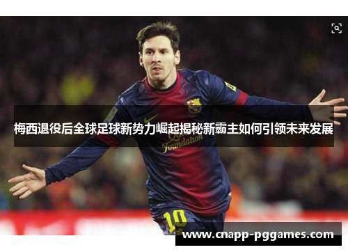 梅西退役后全球足球新势力崛起揭秘新霸主如何引领未来发展